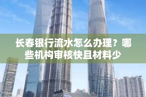 长春银行流水怎么办理?哪些机构审核快且材料少