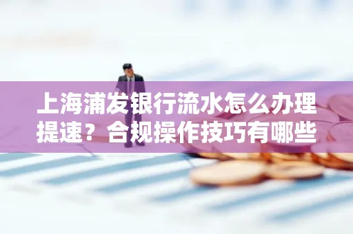 上海浦发银行流水怎么办理提速?合规操作技巧有哪些?