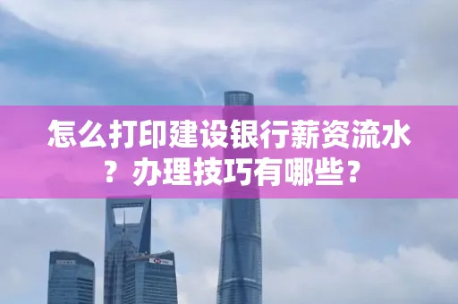 怎么打印建设银行薪资流水?办理技巧有哪些?